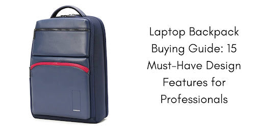 Laptop Backpack Buying Guide: 15 Must-Have Design Features for Professionals